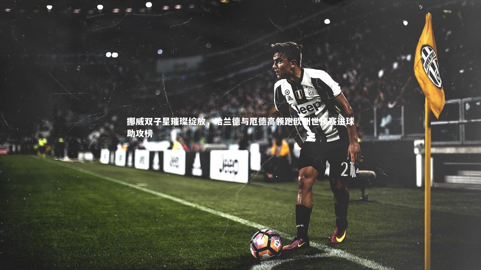 【爱游戏官网】挪威双子星璀璨绽放，哈兰德与厄德高领跑欧洲世预赛进球助攻榜