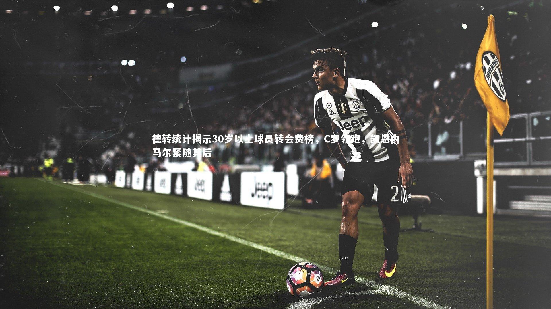 德转统计揭示30岁以上球员转会费榜，C罗领跑，凯恩内马尔紧随其后