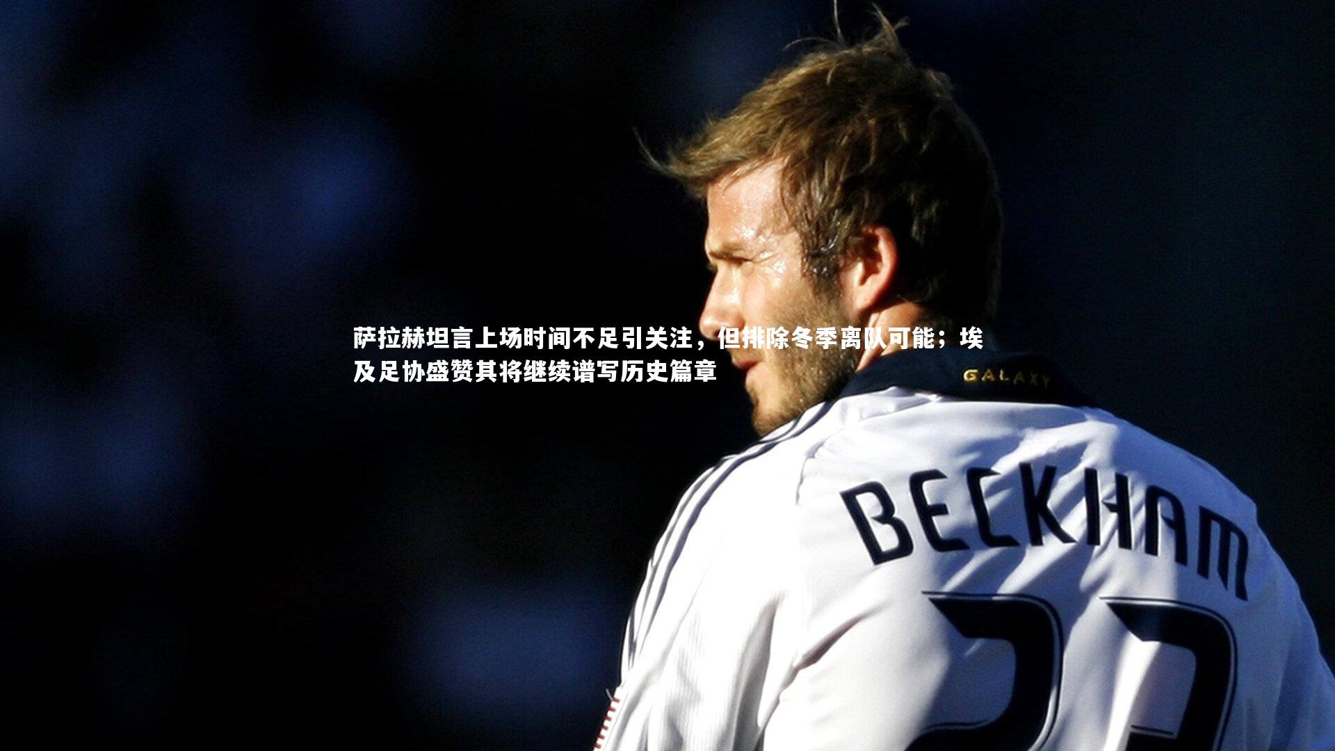 萨拉赫坦言上场时间不足引关注，但排除冬季离队可能；埃及足协盛赞其将继续谱写历史篇章