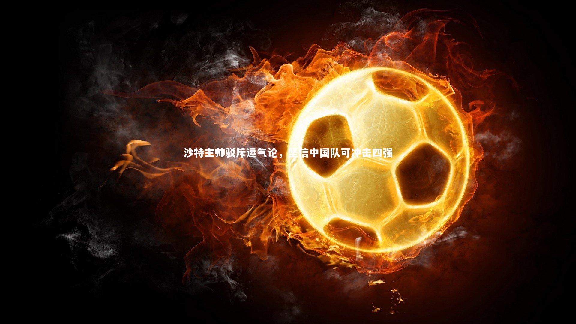 沙特主帅驳斥运气论,坚信中国队可冲击四强