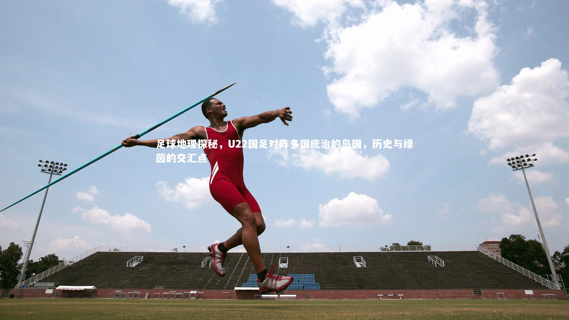 足球地理探秘，U22国足对阵多国统治的岛国，历史与绿茵的交汇点