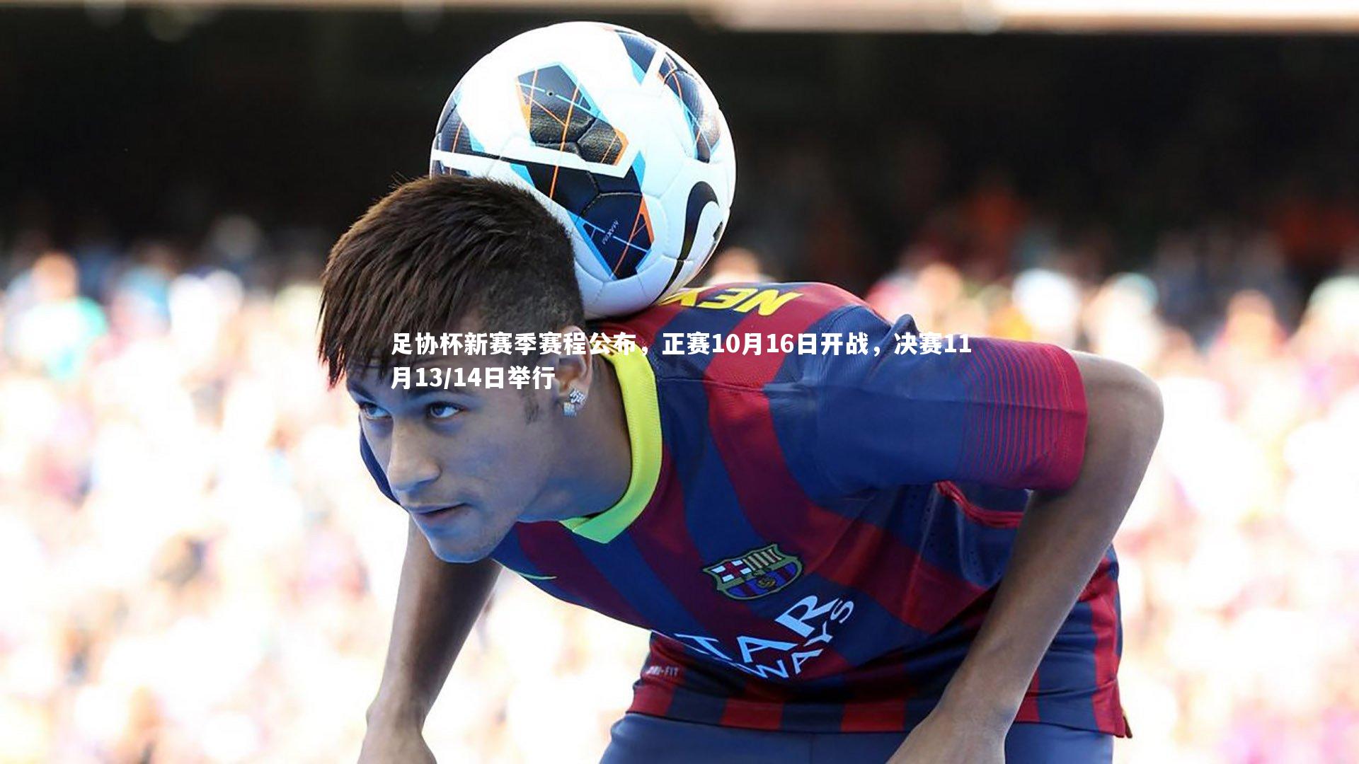 足协杯新赛季赛程公布，正赛10月16日开战，决赛11月13/14日举行