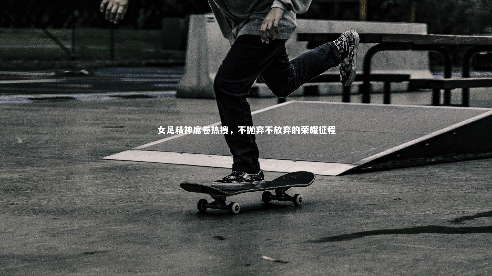 女足精神席卷热搜，不抛弃不放弃的荣耀征程